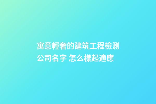 寓意輕奢的建筑工程檢測公司名字 怎么樣起適應-第1張-公司起名-玄機派